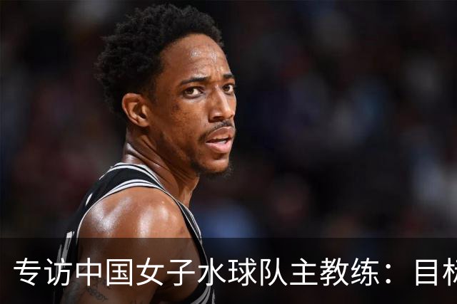 专访中国女子水球队主教练：目标始终是奥运奖牌
