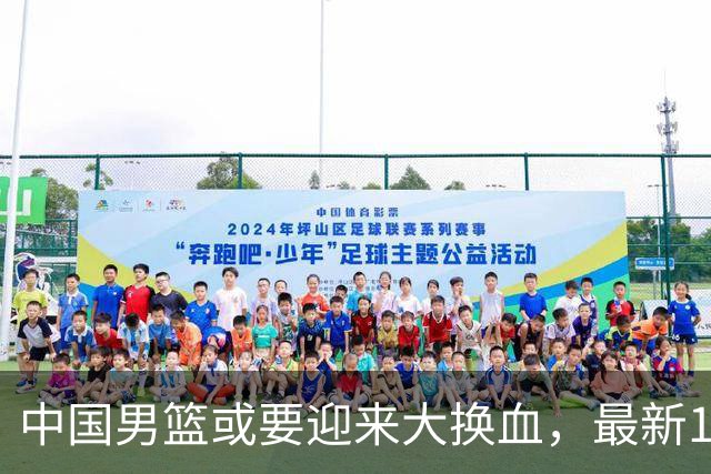 中国男篮或要迎来大换血，最新12人大名单预测出炉，男篮赢球悬了