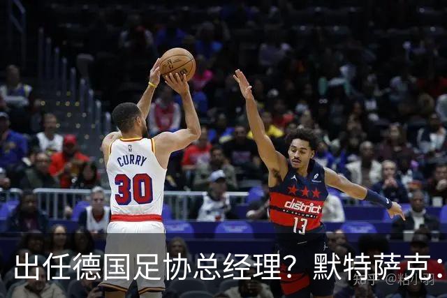 出任德国足协总经理？默特萨克：我和德国足协在联系，最近有进展