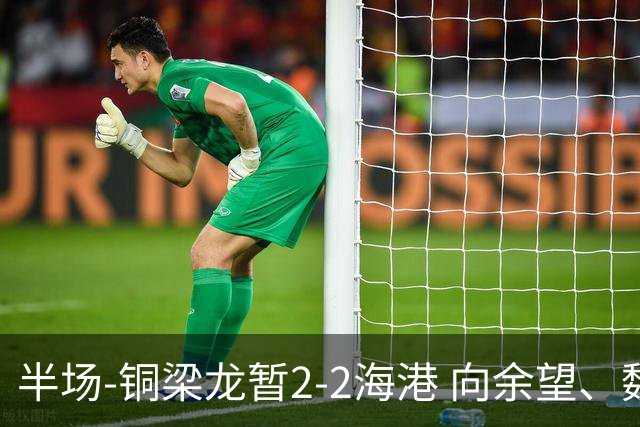 半场-铜梁龙暂2-2海港 向余望、魏震分别点射莱昂纳多破门