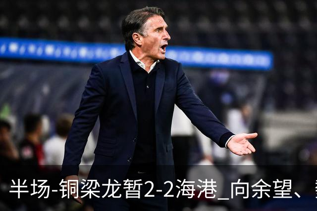 半场-铜梁龙暂2-2海港 向余望、魏震分别点射莱昂纳多破门