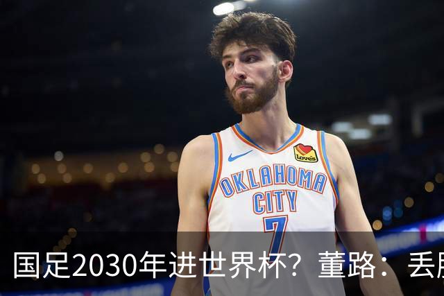 国足2030年进世界杯？董路：丢脸去吗？能进就进，进不了也是好事