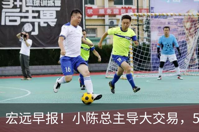 宏远早报！小陈总主导大交易，550万永久签下王少杰？传奇谈杜锋下课！