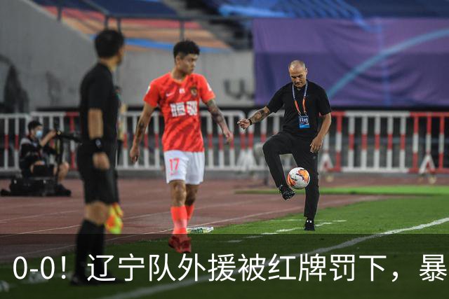 0-0！辽宁队外援被红牌罚下，暴力撞倒张呈栋，裁判尺度引发质疑